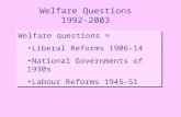 Welfare Questions 1992- 2003 Welfare questions = Liberal Reforms 1906-14 National Governments of 1930s Labour Reforms 1945-51 Welfare questions = Liberal.