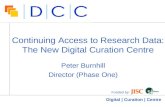 Digital | Curation | Centre Continuing Access to Research Data: The New Digital Curation Centre Peter Burnhill Director (Phase One) Funded by: