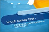 Which comes first - integration, participation or motivation?