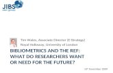 BIBLIOMETRICS AND THE REF: WHAT DO RESEARCHERS WANT OR NEED FOR THE FUTURE? Tim Wales, Associate Director (E-Strategy) Royal Holloway, University of London.