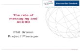 ACORD 2007 The role of messaging and ACORD Phil Brown Project Manager.