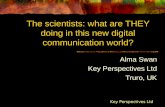 The scientists: what are THEY doing in this new digital communication world? Alma Swan Key Perspectives Ltd Truro, UK Key Perspectives Ltd.