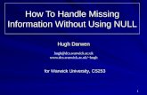 1 How To Handle Missing Information Without Using NULL Hugh Darwen hugh@dcs.warwick.ac.uk hugh for Warwick University, CS253.