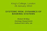 Kings College, London 26 January 2010 SYSTEMIC RISK: DYNAMICS OF BANKING SYSTEMS Robert M May Zoology Department Oxford OX1 3PS, UK.