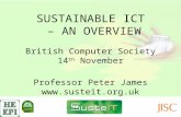 SUSTAINABLE ICT – AN OVERVIEW British Computer Society 14 th November Professor Peter James .