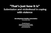 That's just how it is Submission and victimhood in coping with violence Development Studies Association 3 November 2012 Claudia Seymour Department of Development.