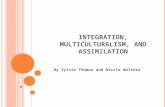 INTEGRATION, MULTICULTURALISM, AND ASSIMILATION By Sylvie Thomas and Nicola Walters.