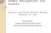 WINGS Navigation for Grants Business and Fiscal Officers Meeting February 15, 2011 Presented by: Danielle Booth and Elaine Davis Research and Sponsored.
