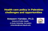 Health care policy in Palestine: challenges and opportunities Motasem Hamdan, Ph.D. School of Public Health, Al-Quds University, Jerusalem mhamdan@med.alquds.edu.