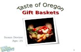 1 Susan Devine Age: 25 Gift Baskets. 2 Mission Statement Taste of Oregon Gift Baskets sells artisanal baskets filled with Oregons best regional gourmet.