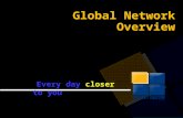 Global Network Overview closer Every day closer to you.