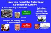 Have you heard the Palestinian Spokesmen Lately? A bus is blown up in Jerusalem… Terrorists are blowing up Gal, a 4 year old girl… Palestinian Masses are.