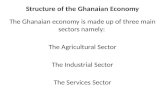 Structure of the Ghanaian Economy The Ghanaian economy is made up of three main sectors namely: The Agricultural Sector The Industrial Sector The Services.