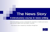 The News Story A introductory course in news writing This mini-writing course is intended for students in middle and senior high school English and Journalism.