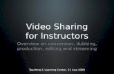 Video Sharing for Instructors Overview on conversion, dubbing, production, editing and streaming Teaching & Learning Center, 21 Aug 2009.