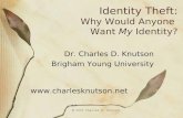 © 2009 Charles D. Knutson Identity Theft: Why Would Anyone Want My Identity? Dr. Charles D. Knutson Brigham Young University .
