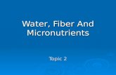 Water, Fiber And Micronutrients Topic 2. Water-Is It Necessary? Essential to survival Essential to survival Body is close to 70% water Body is close to.