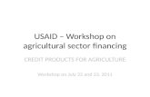 USAID – Workshop on agricultural sector financing CREDIT PRODUCTS FOR AGRICULTURE Workshop on July 22 and 23, 2011.