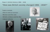 Paper 2: British History 1906 – 1918 How was British society changed 1906 – 1918? Topics include: -How to look at sources -Women and the vote -British.