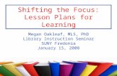 Shifting the Focus: Lesson Plans for Learning Megan Oakleaf, MLS, PhD Library Instruction Seminar SUNY Fredonia January 15, 2008.