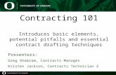Contracting 101 Introduces basic elements, potential pitfalls and essential contract drafting techniques Presenters: Greg Shabram, Contracts Manager Kristen.