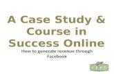 A Case Study & Course in Success Online How to generate revenue through Facebook.