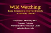 Wild Watching: Fans' Reaction to Televised Sports in a Movie Theater Michael D. Dorsher, Ph.D. Assistant Professor University of Wisconsin-Eau Claire mdorsher@uwec.edu.