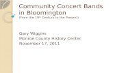 Community Concert Bands in Bloomington (From the 19 th Century to the Present) Gary Wiggins Monroe County History Center November 17, 2011.