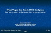 What Vegas Can Teach MMO Designers (and how to take a design lesson from almost anywhere) Damion Schubert Lead Designer, Wolfpack Studios .