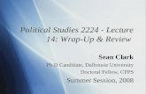 Political Studies 2224 - Lecture 14: Wrap-Up & Review Sean Clark Ph.D Candidate, Dalhousie University Doctoral Fellow, CFPS Summer Session, 2008 Sean Clark.