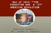War of 1812: tHE FORGOTTEN WAR & 2 ND AMERICAN REVOLUTION American Studies I Mr. Jeremy R. Hampton.