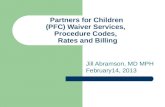 Partners for Children (PFC) Waiver Services, Procedure Codes, Rates and Billing Jill Abramson, MD MPH February14, 2013.