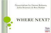 W HERE N EXT ? Presentation by Emma Robson, Julia Beaman & Ben Rutter.
