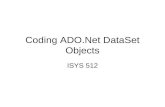Coding ADO.Net DataSet Objects ISYS 512. DataSet Object A DataSet object can hold several tables and relationships between tables. A DataSet is a set