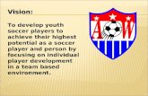 Vision: To develop youth soccer players to achieve their highest potential as a soccer player and person by focusing on individual player development in.