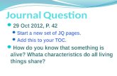 JournalQuestion Journal Question 29 Oct 2012, P. 42 Start a new set of JQ pages. Add this to your TOC. How do you know that something is alive? Whata characteristics.