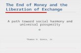 The End of Money and the Liberation of Exchange A path toward social harmony and universal prosperity Thomas H. Greco, Jr.