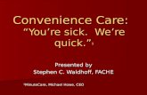 Convenience Care: Youre sick. Were quick. ¹ Presented by Stephen C. Waldhoff, FACHE ¹MinuteCare, Michael Howe, CEO.