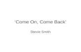 ‘Come On, Come Back’ Stevie Smith. Florence Margaret "Stevie" Smith was born in 1902 in Yorkshire, England. Her father left the family when she was very.