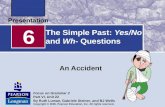 The Simple Past: Yes/No and Wh- Questions An Accident 6 Focus on Grammar 2 Part VI, Unit 22 By Ruth Luman, Gabriele Steiner, and BJ Wells Copyright ©