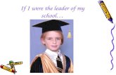 If I were the leader of my school…. If I were the leader of my school, I would change some things. I would bring in novelties, which pupils would like.
