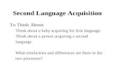 Second Language Acquisition To Think About: Think about a baby acquiring his first language. Think about a person acquiring a second language. What similarities.