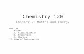 Chemistry 120 Chapter 2: Matter and Energy Outline I.Matter A.Classification B.Properties C.Changes II.Laws of Conservation.