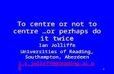 1 To centre or not to centre …or perhaps do it twice Ian Jolliffe Universities of Reading, Southampton, Aberdeen i.t.jolliffe@reading.ac.uk.