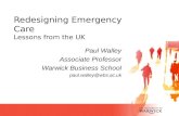 Paul Walley Associate Professor Warwick Business School paul.walley@wbs.ac.uk Redesigning Emergency Care Lessons from the UK.