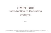 0 CMPT 300 Introduction to Operating Systems I/O Acknowledgement: some slides are taken from Anthony D. Joseph’s course material at UC Berkeley and Dr.