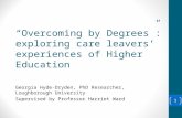 “Overcoming by Degrees”: exploring care leavers’ experiences of Higher Education Georgia Hyde-Dryden, PhD Researcher, Loughborough University Supervised.