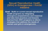 Sexual Reproductive Health (SRH) in Emergencies / RAISE Initiative Goal: Build on current sexual reproductive health programs by integrating emergency.