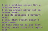 I am a problem solver Not a problem maker I am an answer giver not an answer taker I can do problems I haven’t seen I know that strict doesn’t equal mean.