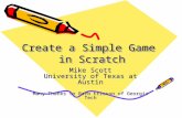 Create a Simple Game in Scratch Mike Scott University of Texas at Austin Many Thanks to Barb Ericson of Georgia Tech.